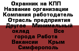 Охранник на КПП › Название организации ­ Компания-работодатель › Отрасль предприятия ­ Другое › Минимальный оклад ­ 38 000 - Все города Работа » Вакансии   . Крым,Симферополь